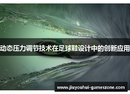 动态压力调节技术在足球鞋设计中的创新应用